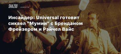 Инсайдер: Universal готовит сиквел «Мумии» с Бренданом Фрейзером и Рэйчел Вайс