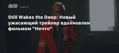 Still Wakes the Deep: Новый ужасающий трейлер вдохновлен фильмом «Нечто»