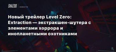 Новый трейлер Level Zero: Extraction — экстракшен-шутера с элементами хоррора и инопланетными охотниками - beltion-game.com