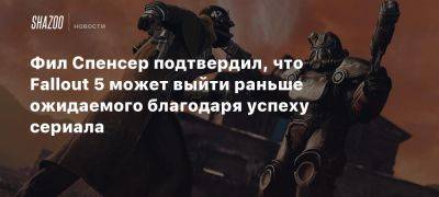 Фил Спенсер подтвердил, что Fallout 5 может выйти раньше ожидаемого благодаря успеху сериала