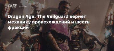 Dragon Age: The Veilguard вернет механику происхождений и шесть фракций