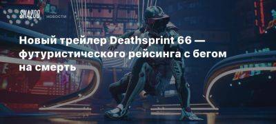 Новый трейлер Deathsprint 66 — футуристического рейсинга с бегом на смерть