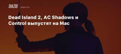 Dead Island 2, AC Shadows и Control выпустят на Mac