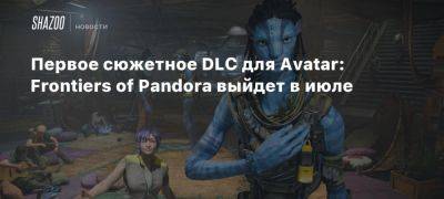 Первое сюжетное DLC для Avatar: Frontiers of Pandora выйдет в июле