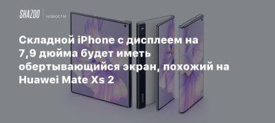 Складной iPhone с дисплеем на 7,9 дюйма будет иметь обертывающийся экран, похожий на Huawei Mate Xs 2 - beltion-game.com