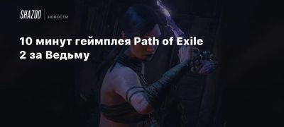 10 минут геймплея Path of Exile 2 за Ведьму