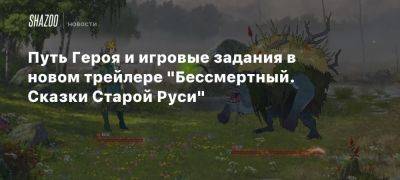 Роман Папсуев - Василиса Премудрая - Путь Героя и игровые задания в новом трейлере «Бессмертный. Сказки Старой Руси» - beltion-game.com - Русь