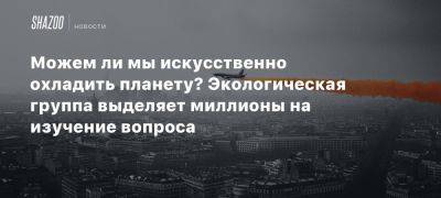 Можем ли мы искусственно охладить планету? Экологическая группа выделяет миллионы на изучение вопроса - beltion-game.com - штат Калифорния - Мексика - штат Невада