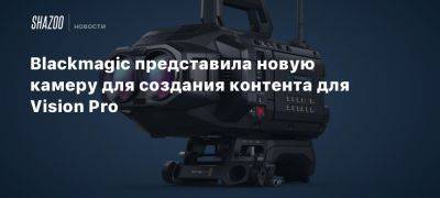 Blackmagic представила новую камеру для создания контента для Vision Pro