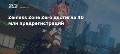 Zenless Zone Zero достигла 40 млн предрегистраций - beltion-game.com