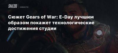 Сюжет Gears of War: E-Day лучшим образом покажет технологические достижения студии