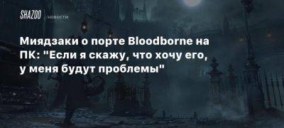 Миядзаки о порте Bloodborne на ПК: «Если я скажу, что хочу его, у меня будут проблемы»