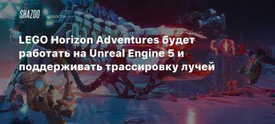 LEGO Horizon Adventures будет работать на Unreal Engine 5 и поддерживать трассировку лучей