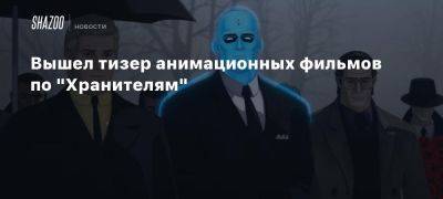 Вышел тизер анимационных фильмов по «Хранителям»