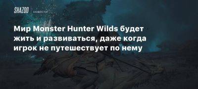 Мир Monster Hunter Wilds будет жить и развиваться, даже когда игрок не путешествует по нему