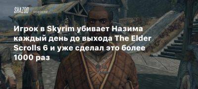 Игрок в Skyrim убивает Назима каждый день до выхода The Elder Scrolls 6 и уже сделал это более 1000 раз