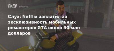 Слух: Netflix заплатил за эксклюзивность мобильных ремастеров GTA около 50 млн долларов