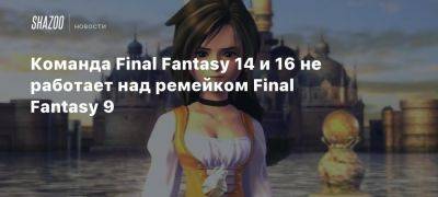 Команда Final Fantasy 14 и 16 не работает над ремейком Final Fantasy 9