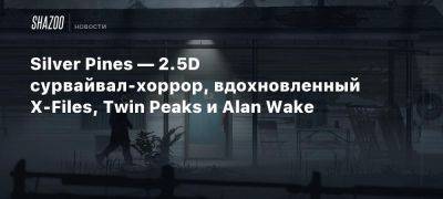 Silver Pines — 2.5D сурвайвал-хоррор, вдохновленный X-Files, Twin Peaks и Alan Wake