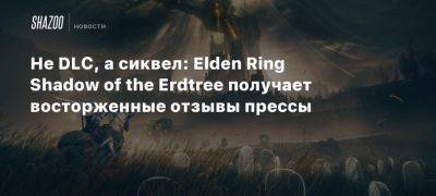 Не DLC, а сиквел: Elden Ring Shadow of the Erdtree получает восторженные отзывы прессы - beltion-game.com - Washington