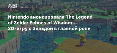 Nintendo анонсировала The Legend of Zelda: Echoes of Wisdom — 2D-игру с Зельдой в главной роли