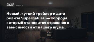 Новый жуткий трейлер и дата релиза Supernatural — хоррора, который становится страшнее в зависимости от вашего шума