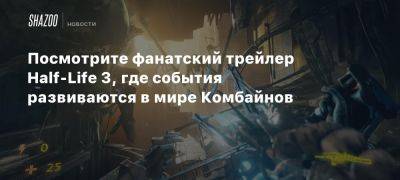 Дени Вильнев - Посмотрите фанатский трейлер Half-Life 3, где события развиваются в мире Комбайнов - beltion-game.com