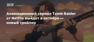 Анимационный сериал Tomb Raider от Netflix выйдет в октябре — новый трейлер