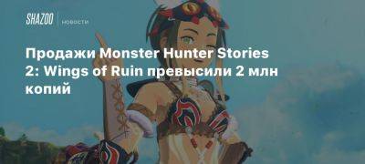 Продажи Monster Hunter Stories 2: Wings of Ruin превысили 2 млн копий - beltion-game.com