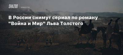 В России снимут сериал по роману «Война и мир» Льва Толстого