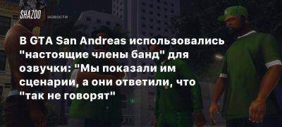 В GTA San Andreas использовались «настоящие члены банд» для озвучки: «Мы показали им сценарии, а они ответили, что «так не говорят»