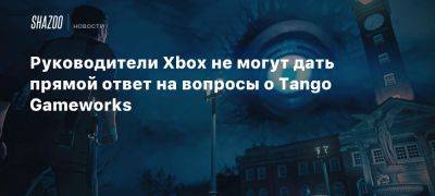 Руководители Xbox не могут дать прямой ответ на вопросы о Tango Gameworks