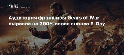 Аудитория франшизы Gears of War выросла на 300% после анонса E-Day