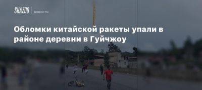 Обломки китайской ракеты упали в районе деревни в Гуйчжоу