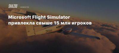 Microsoft Flight Simulator привлекла свыше 15 млн игроков