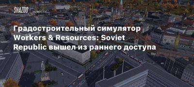 Градостроительный симулятор Workers & Resources: Soviet Republic вышел из раннего доступа