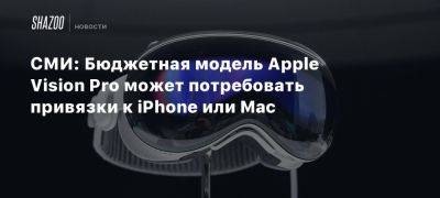 СМИ: Бюджетная модель Apple Vision Pro может потребовать привязки к iPhone или Mac