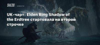 UK-чарт: Elden Ring Shadow of the Erdtree стартовала на второй строчке - beltion-game.com - Англия