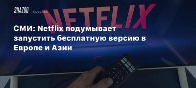 СМИ: Netflix подумывает запустить бесплатную версию в Европе и Азии - beltion-game.com - Сша - Япония - Германия