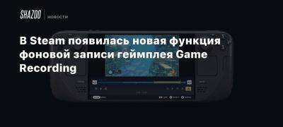 В Steam появилась новая функция фоновой записи геймплея Game Recording - beltion-game.com