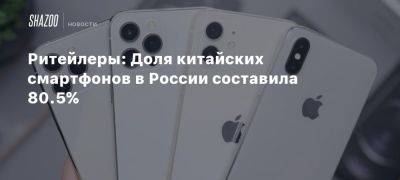 Ритейлеры: Доля китайских смартфонов в России составила 80.5% - beltion-game.com - Россия