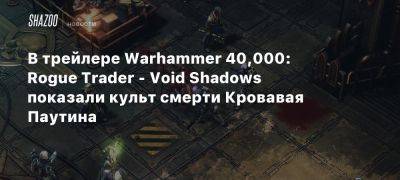 В трейлере Warhammer 40,000: Rogue Trader — Void Shadows показали культ смерти Кровавая Паутина