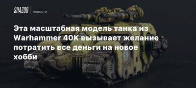 Эта масштабная модель танка из Warhammer 40K вызывает желание потратить все деньги на новое хобби - beltion-game.com