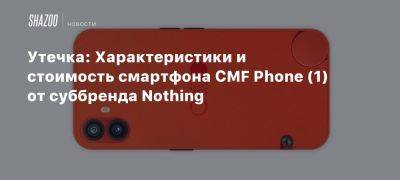 Утечка: Характеристики и стоимость смартфона CMF Phone (1) от суббренда Nothing