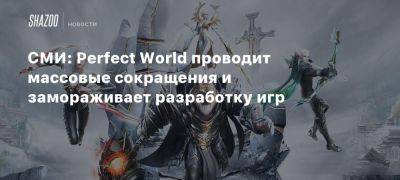 СМИ: Perfect World проводит массовые сокращения и замораживает разработку игр