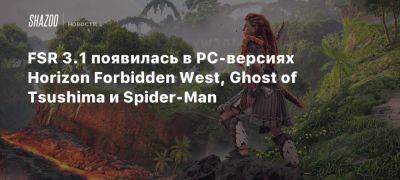 FSR 3.1 появилась в PC-версиях Horizon Forbidden West, Ghost of Tsushima и Spider-Man