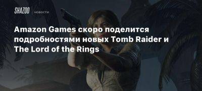 Amazon Games скоро поделится подробностями новых Tomb Raider и The Lord of the Rings