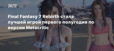 Final Fantasy 7 Rebirth стала лучшей игрой первого полугодия по версии Metacritic - beltion-game.com