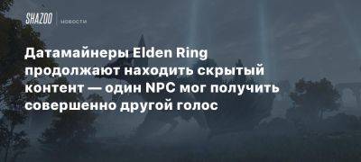 Датамайнеры Elden Ring продолжают находить скрытый контент — один NPC мог получить совершенно другой голос - beltion-game.com