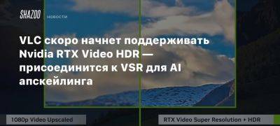 VLC скоро начнет поддерживать Nvidia RTX Video HDR — присоединится к VSR для AI апскейлинга - beltion-game.com